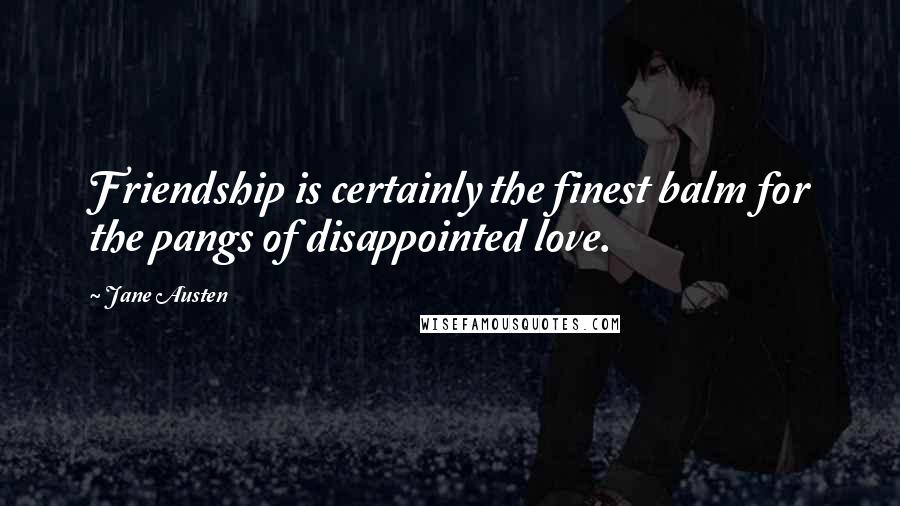 Jane Austen Quotes: Friendship is certainly the finest balm for the pangs of disappointed love.