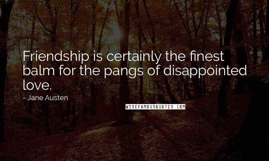 Jane Austen Quotes: Friendship is certainly the finest balm for the pangs of disappointed love.