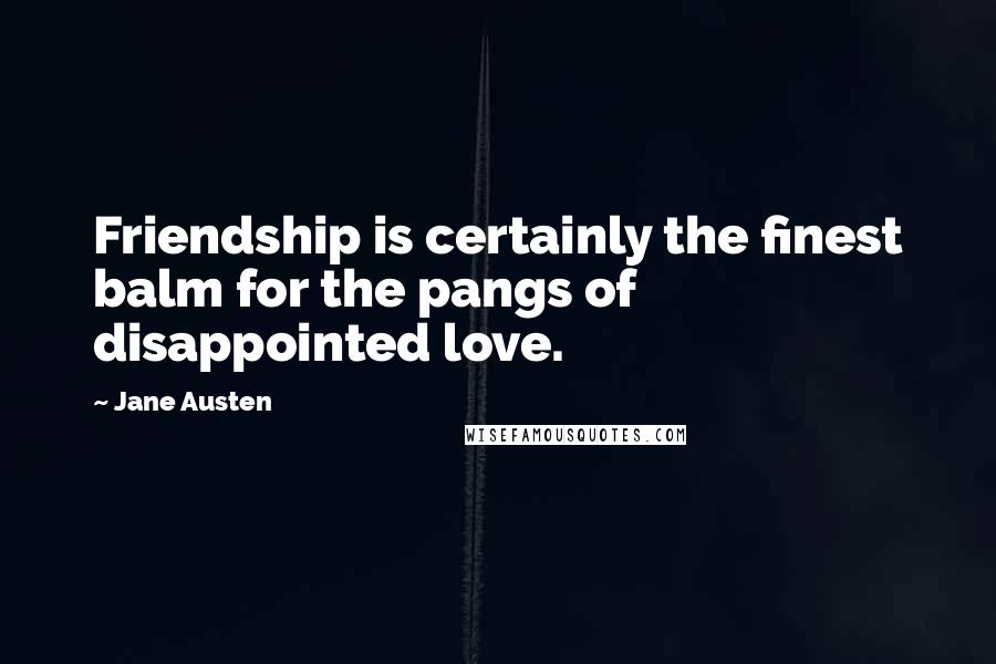 Jane Austen Quotes: Friendship is certainly the finest balm for the pangs of disappointed love.