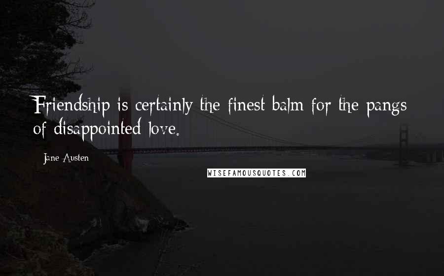 Jane Austen Quotes: Friendship is certainly the finest balm for the pangs of disappointed love.