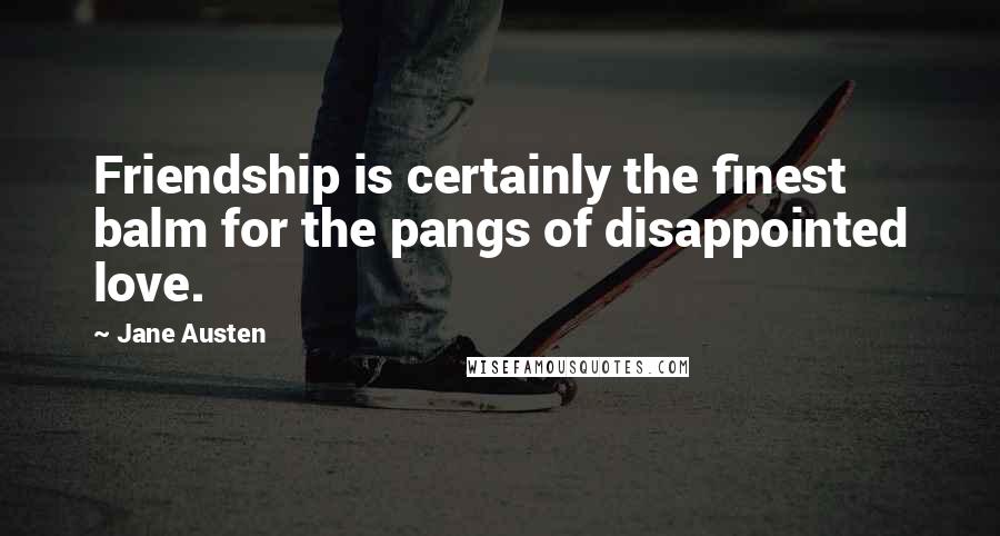 Jane Austen Quotes: Friendship is certainly the finest balm for the pangs of disappointed love.