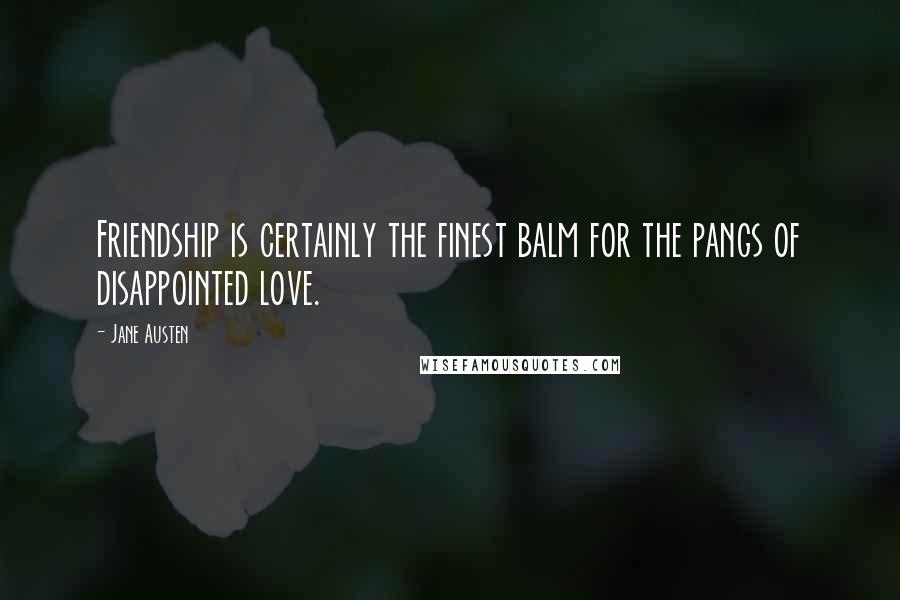 Jane Austen Quotes: Friendship is certainly the finest balm for the pangs of disappointed love.