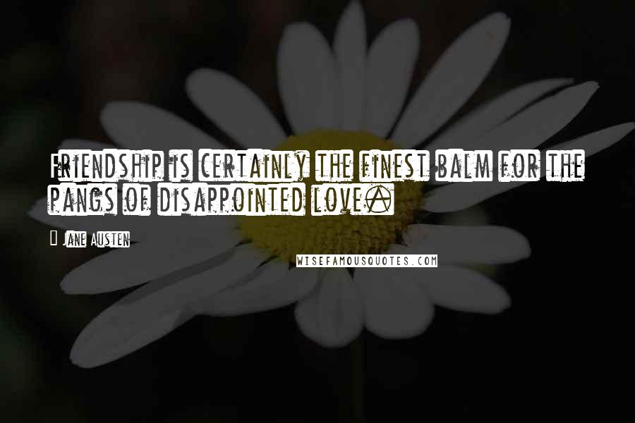 Jane Austen Quotes: Friendship is certainly the finest balm for the pangs of disappointed love.