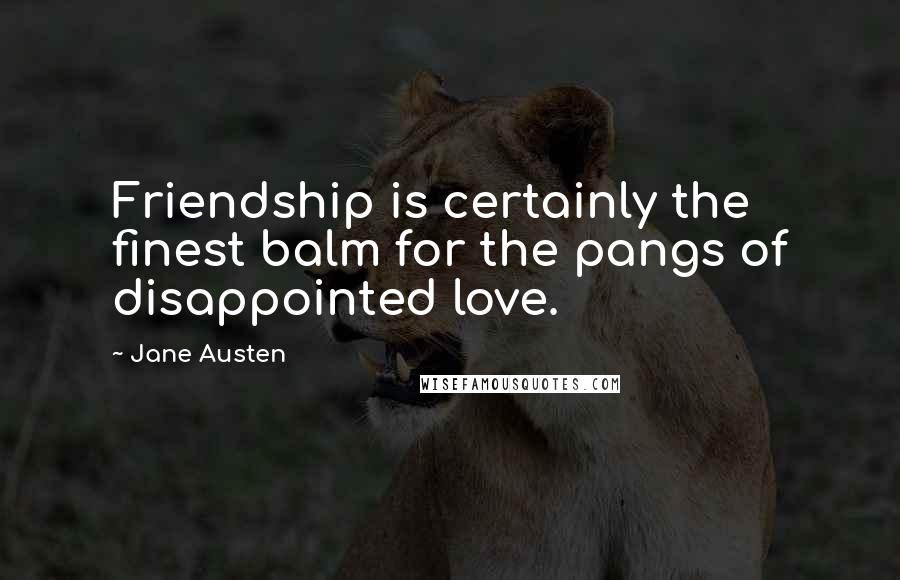 Jane Austen Quotes: Friendship is certainly the finest balm for the pangs of disappointed love.