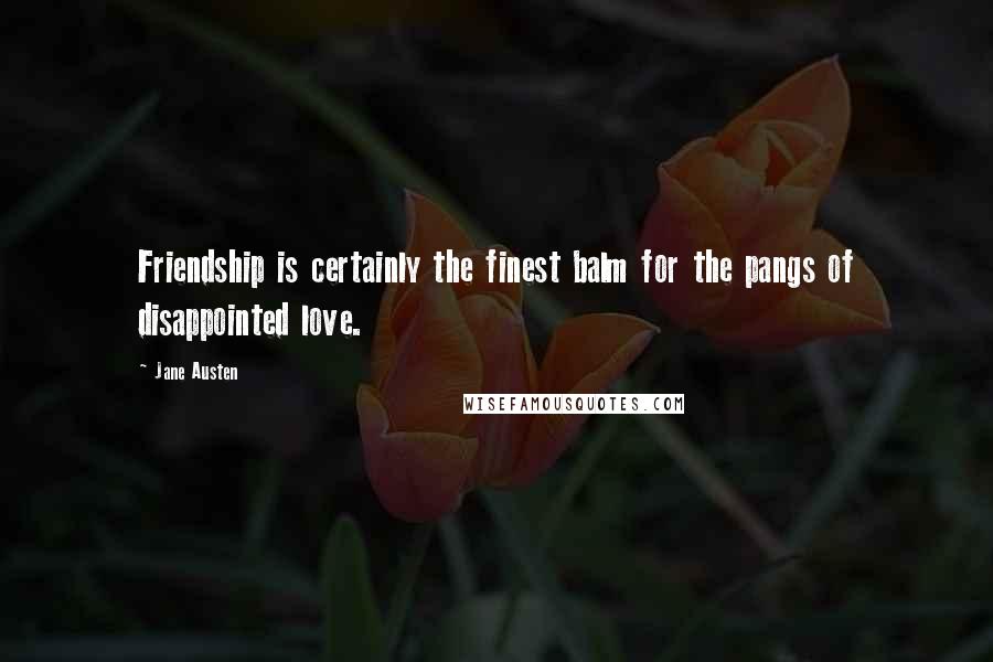 Jane Austen Quotes: Friendship is certainly the finest balm for the pangs of disappointed love.