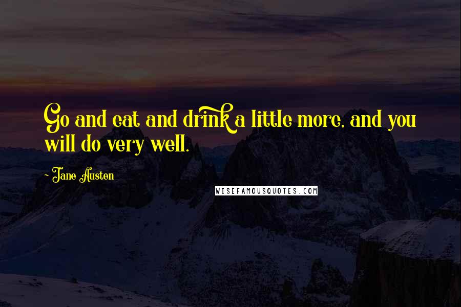 Jane Austen Quotes: Go and eat and drink a little more, and you will do very well.