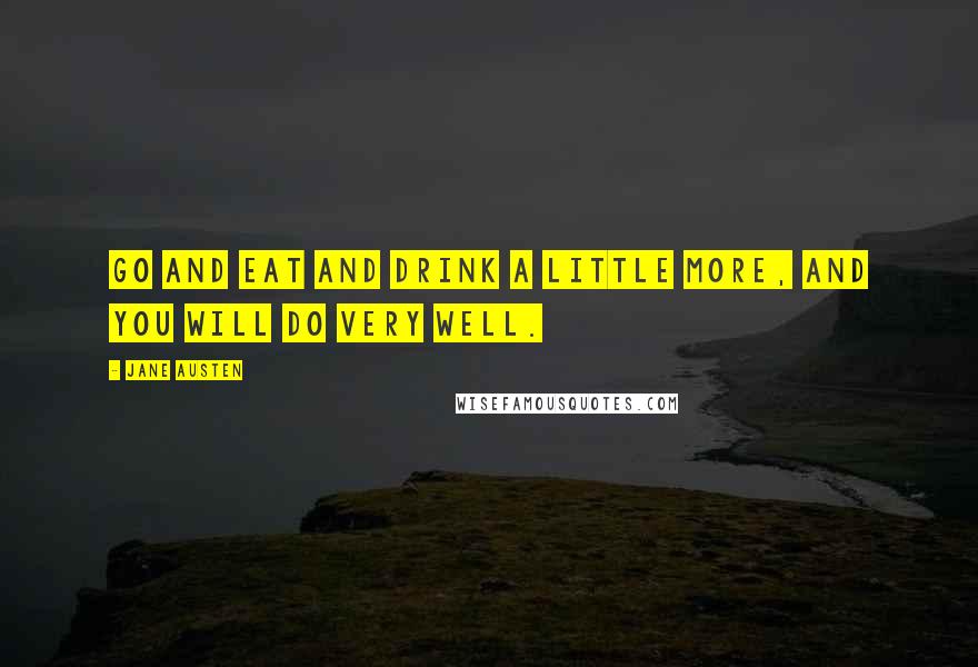 Jane Austen Quotes: Go and eat and drink a little more, and you will do very well.