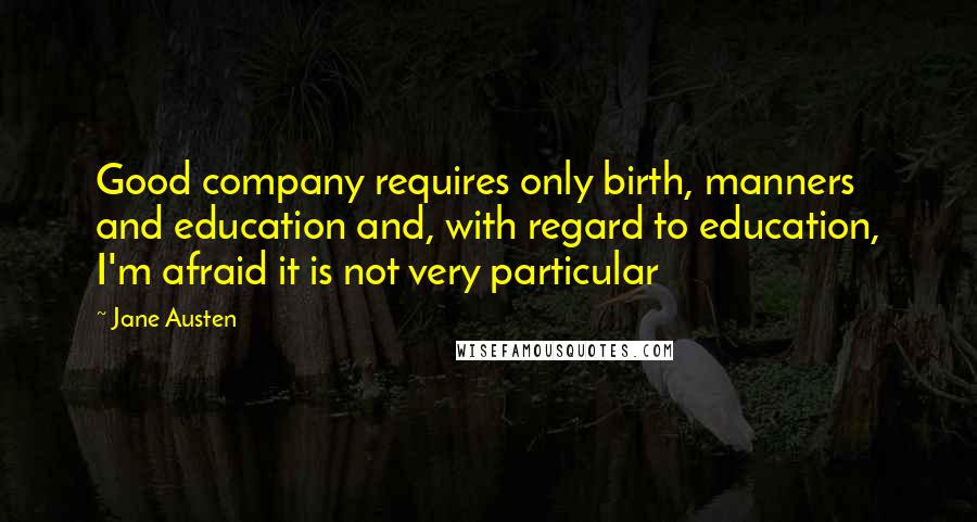 Jane Austen Quotes: Good company requires only birth, manners and education and, with regard to education, I'm afraid it is not very particular