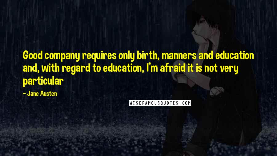 Jane Austen Quotes: Good company requires only birth, manners and education and, with regard to education, I'm afraid it is not very particular