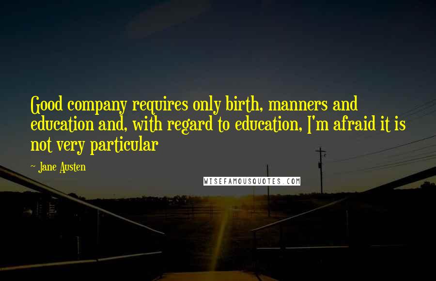 Jane Austen Quotes: Good company requires only birth, manners and education and, with regard to education, I'm afraid it is not very particular