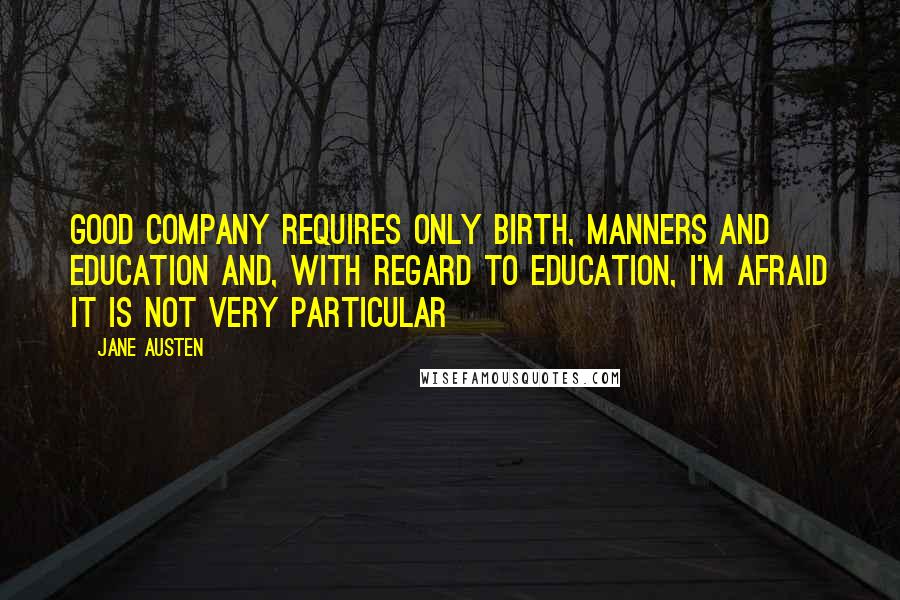 Jane Austen Quotes: Good company requires only birth, manners and education and, with regard to education, I'm afraid it is not very particular