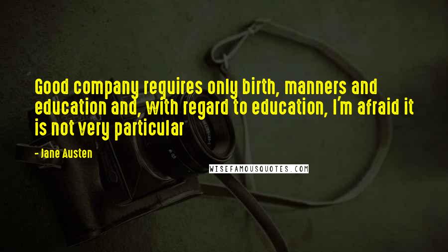 Jane Austen Quotes: Good company requires only birth, manners and education and, with regard to education, I'm afraid it is not very particular