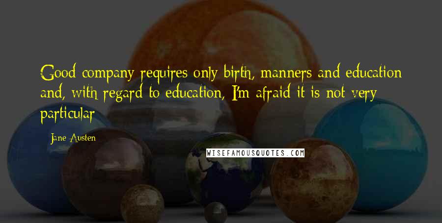 Jane Austen Quotes: Good company requires only birth, manners and education and, with regard to education, I'm afraid it is not very particular