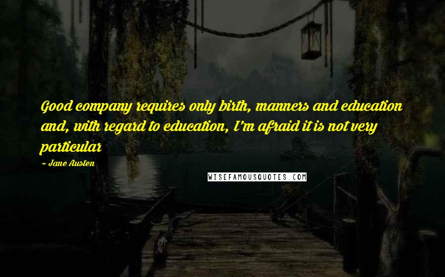 Jane Austen Quotes: Good company requires only birth, manners and education and, with regard to education, I'm afraid it is not very particular