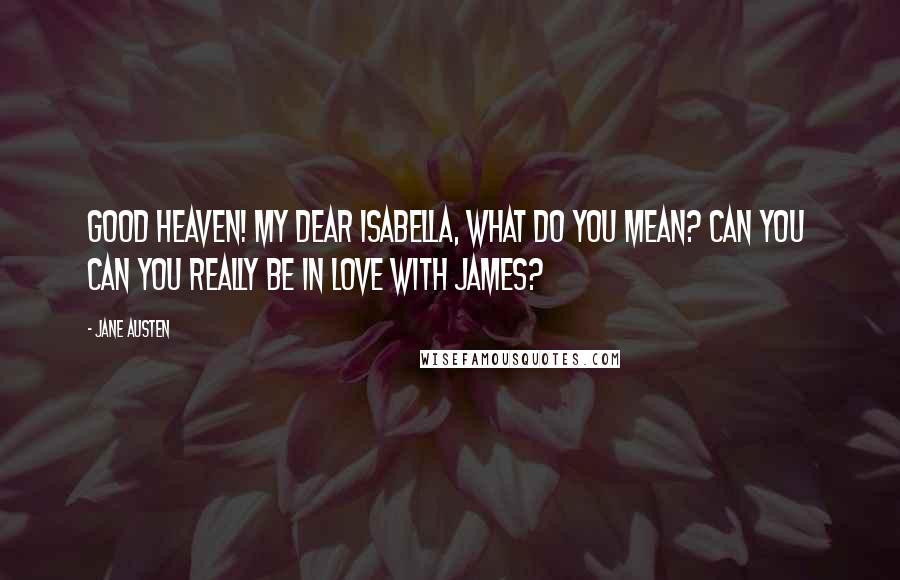 Jane Austen Quotes: Good heaven! My dear Isabella, what do you mean? Can you  can you really be in love with James?