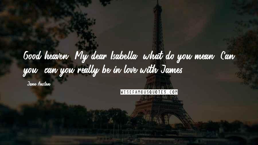 Jane Austen Quotes: Good heaven! My dear Isabella, what do you mean? Can you can you really be in love with James?