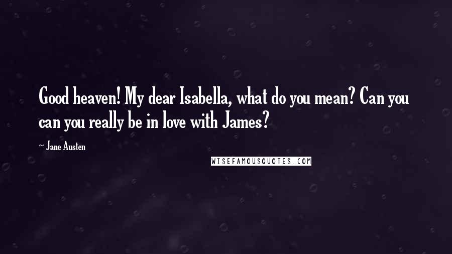 Jane Austen Quotes: Good heaven! My dear Isabella, what do you mean? Can you can you really be in love with James?