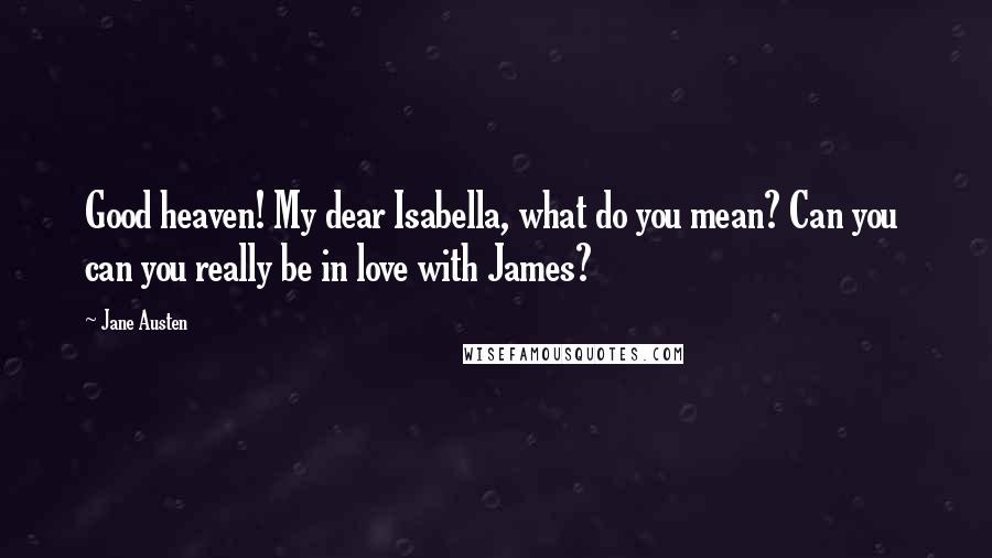 Jane Austen Quotes: Good heaven! My dear Isabella, what do you mean? Can you  can you really be in love with James?