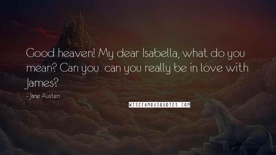 Jane Austen Quotes: Good heaven! My dear Isabella, what do you mean? Can you  can you really be in love with James?