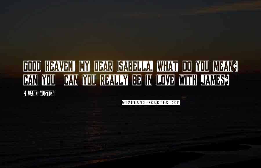 Jane Austen Quotes: Good heaven! My dear Isabella, what do you mean? Can you  can you really be in love with James?