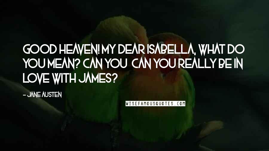 Jane Austen Quotes: Good heaven! My dear Isabella, what do you mean? Can you  can you really be in love with James?