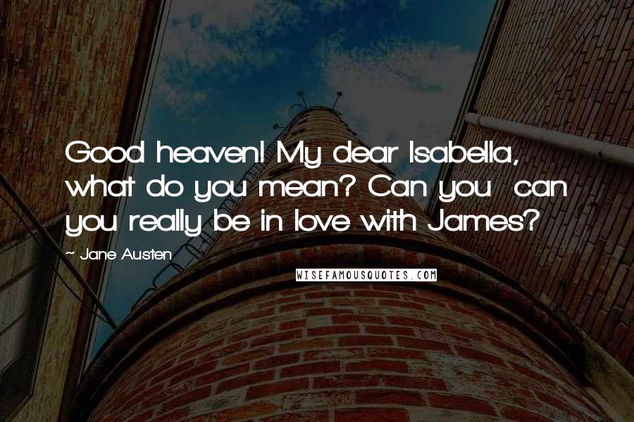 Jane Austen Quotes: Good heaven! My dear Isabella, what do you mean? Can you  can you really be in love with James?