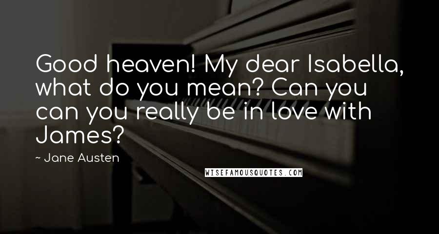 Jane Austen Quotes: Good heaven! My dear Isabella, what do you mean? Can you can you really be in love with James?