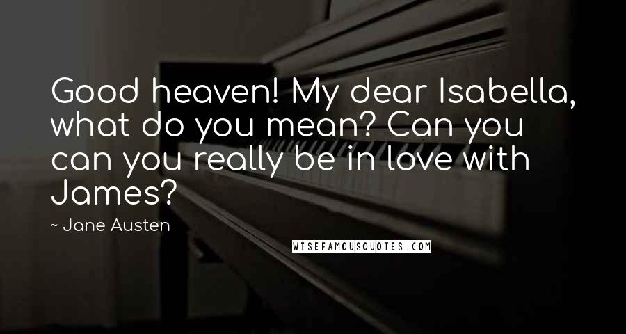 Jane Austen Quotes: Good heaven! My dear Isabella, what do you mean? Can you  can you really be in love with James?