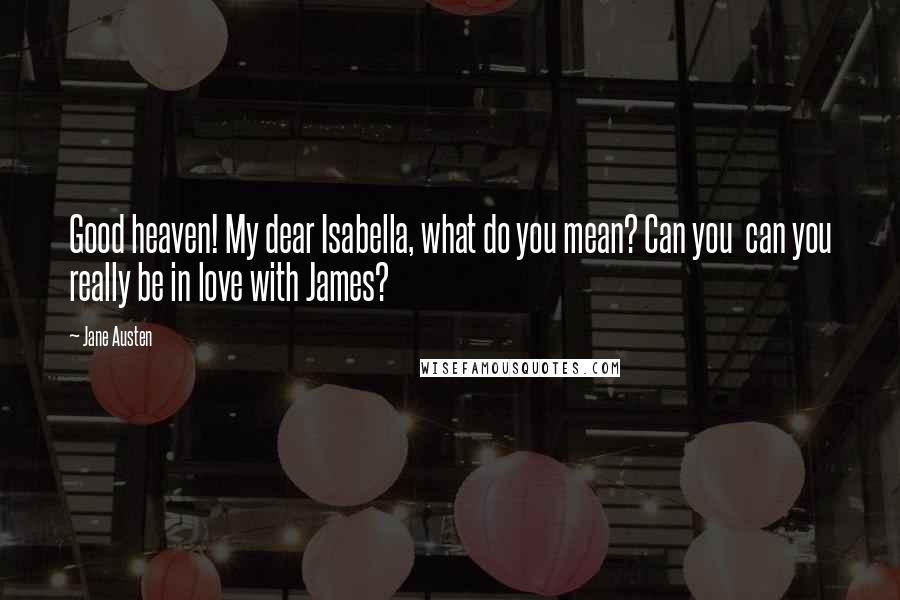 Jane Austen Quotes: Good heaven! My dear Isabella, what do you mean? Can you can you really be in love with James?