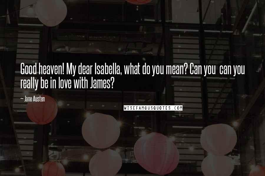 Jane Austen Quotes: Good heaven! My dear Isabella, what do you mean? Can you  can you really be in love with James?