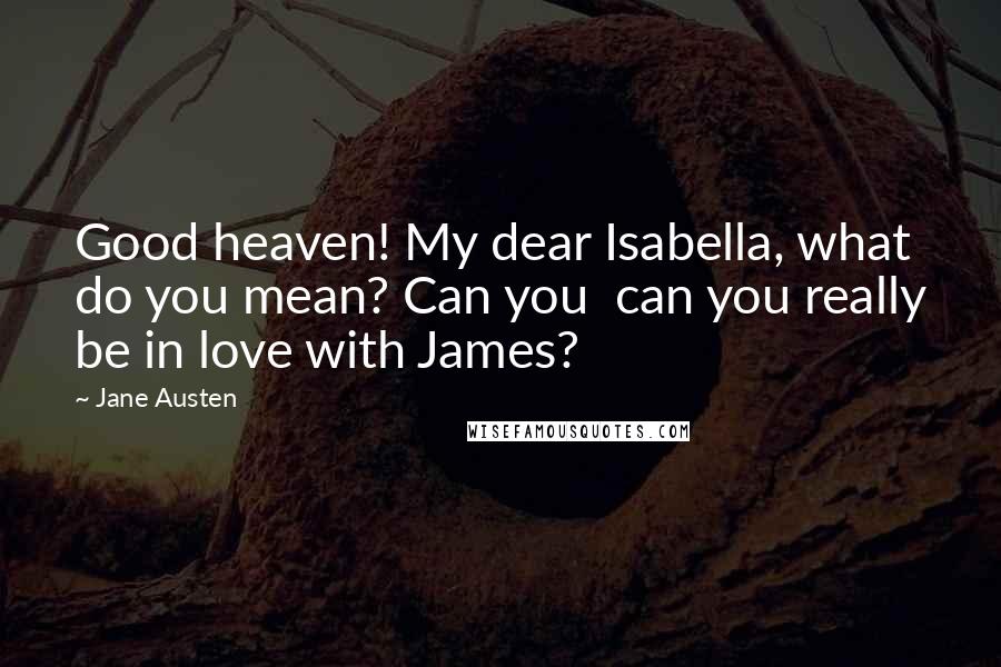 Jane Austen Quotes: Good heaven! My dear Isabella, what do you mean? Can you  can you really be in love with James?