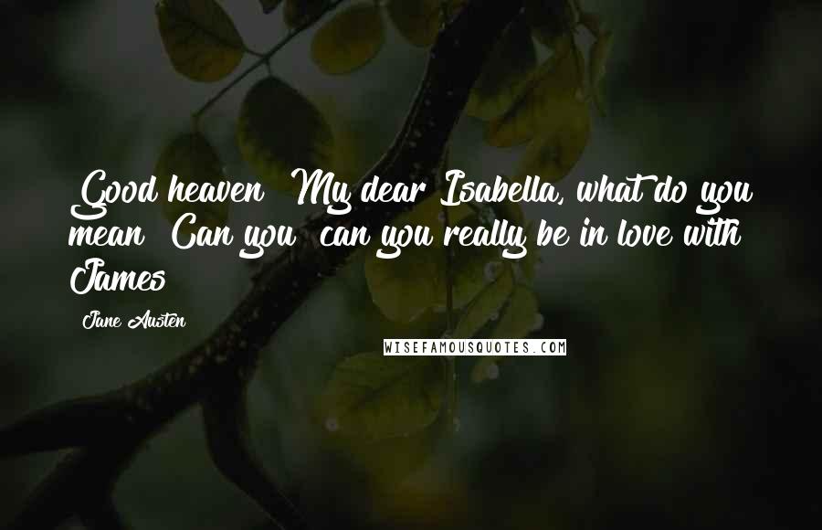 Jane Austen Quotes: Good heaven! My dear Isabella, what do you mean? Can you  can you really be in love with James?