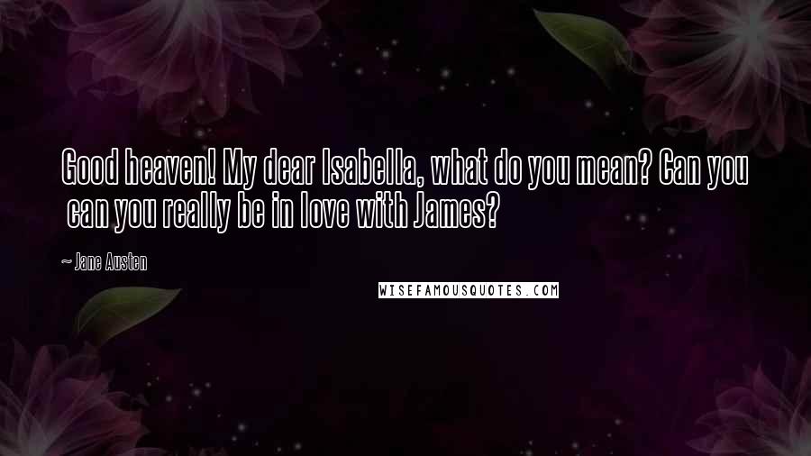 Jane Austen Quotes: Good heaven! My dear Isabella, what do you mean? Can you  can you really be in love with James?