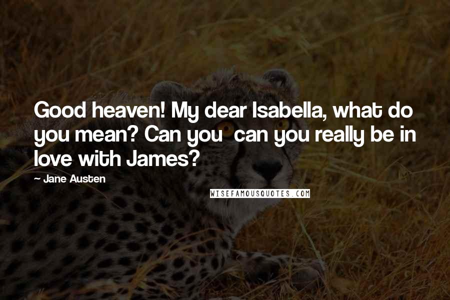 Jane Austen Quotes: Good heaven! My dear Isabella, what do you mean? Can you  can you really be in love with James?