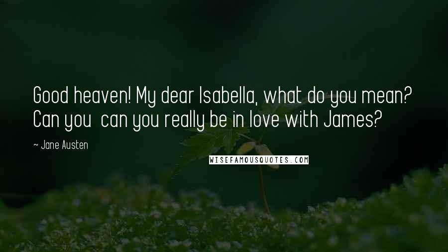 Jane Austen Quotes: Good heaven! My dear Isabella, what do you mean? Can you can you really be in love with James?