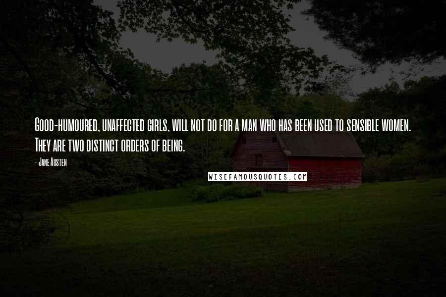 Jane Austen Quotes: Good-humoured, unaffected girls, will not do for a man who has been used to sensible women. They are two distinct orders of being.