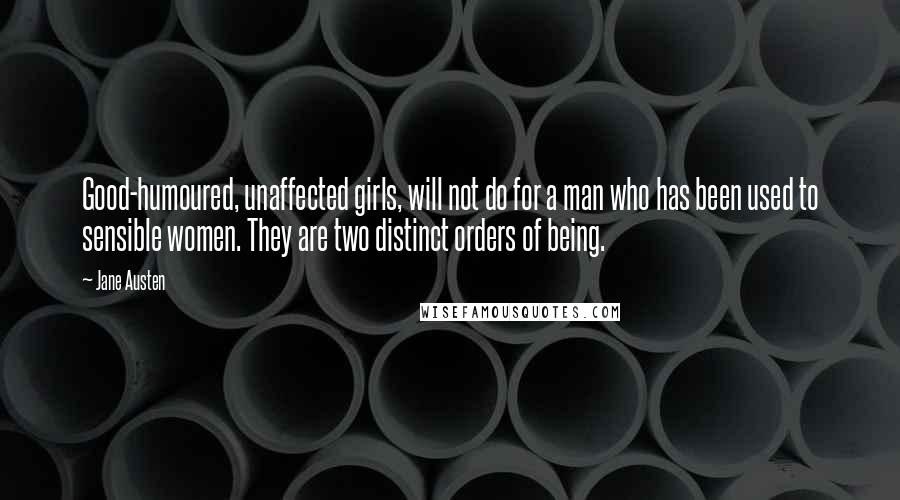 Jane Austen Quotes: Good-humoured, unaffected girls, will not do for a man who has been used to sensible women. They are two distinct orders of being.