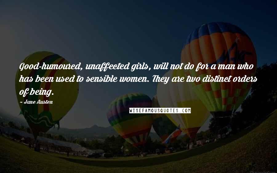 Jane Austen Quotes: Good-humoured, unaffected girls, will not do for a man who has been used to sensible women. They are two distinct orders of being.