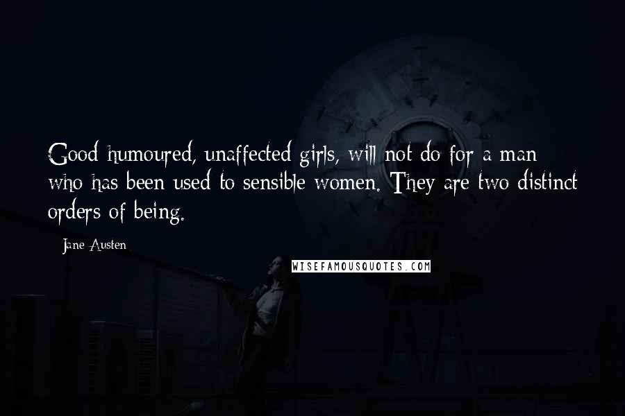 Jane Austen Quotes: Good-humoured, unaffected girls, will not do for a man who has been used to sensible women. They are two distinct orders of being.