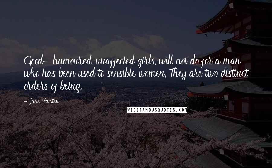 Jane Austen Quotes: Good-humoured, unaffected girls, will not do for a man who has been used to sensible women. They are two distinct orders of being.