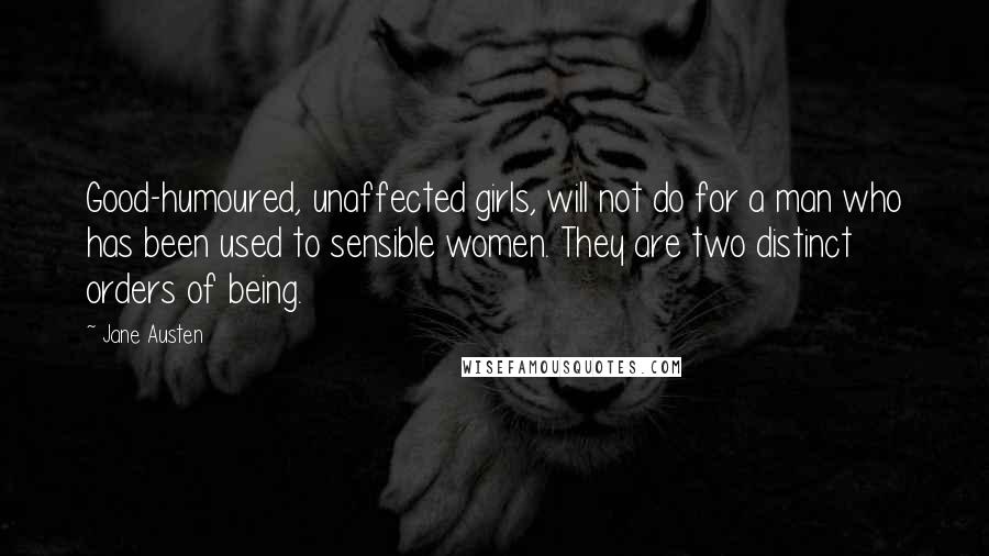 Jane Austen Quotes: Good-humoured, unaffected girls, will not do for a man who has been used to sensible women. They are two distinct orders of being.