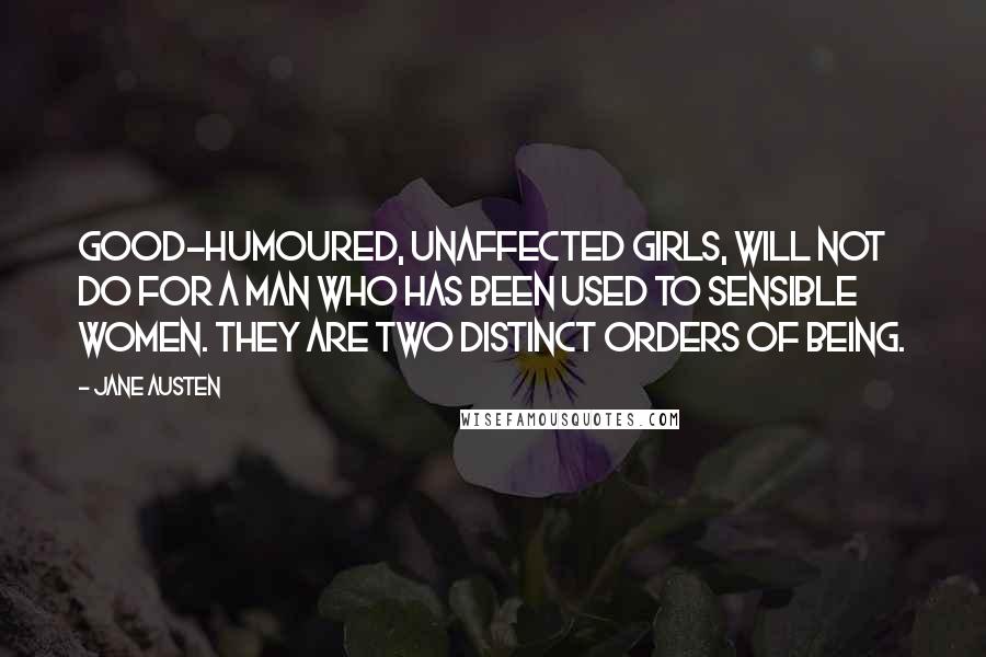 Jane Austen Quotes: Good-humoured, unaffected girls, will not do for a man who has been used to sensible women. They are two distinct orders of being.