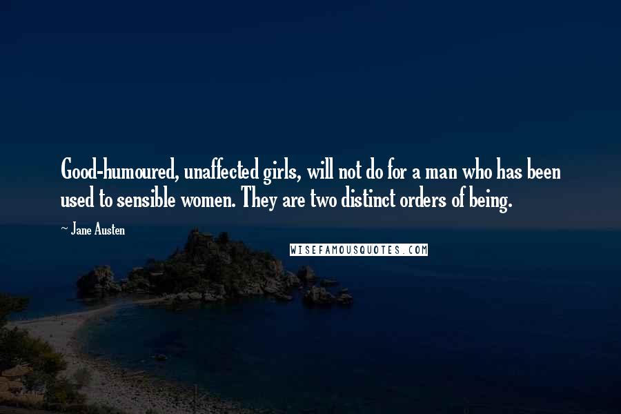 Jane Austen Quotes: Good-humoured, unaffected girls, will not do for a man who has been used to sensible women. They are two distinct orders of being.