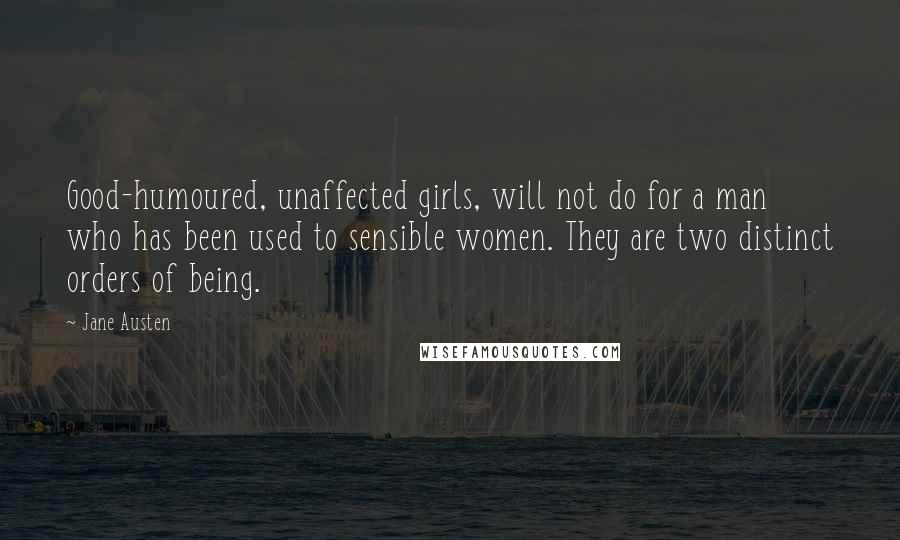 Jane Austen Quotes: Good-humoured, unaffected girls, will not do for a man who has been used to sensible women. They are two distinct orders of being.