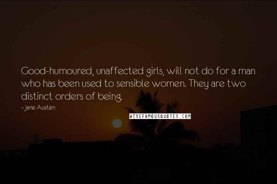 Jane Austen Quotes: Good-humoured, unaffected girls, will not do for a man who has been used to sensible women. They are two distinct orders of being.