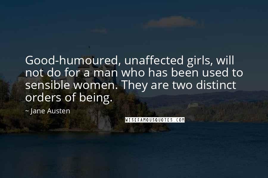 Jane Austen Quotes: Good-humoured, unaffected girls, will not do for a man who has been used to sensible women. They are two distinct orders of being.