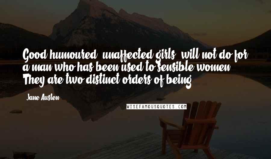 Jane Austen Quotes: Good-humoured, unaffected girls, will not do for a man who has been used to sensible women. They are two distinct orders of being.