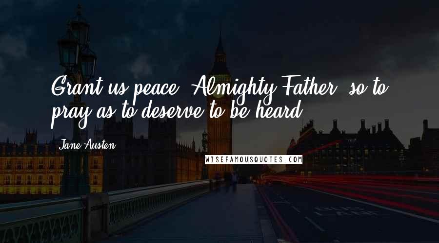 Jane Austen Quotes: Grant us peace, Almighty Father, so to pray as to deserve to be heard.