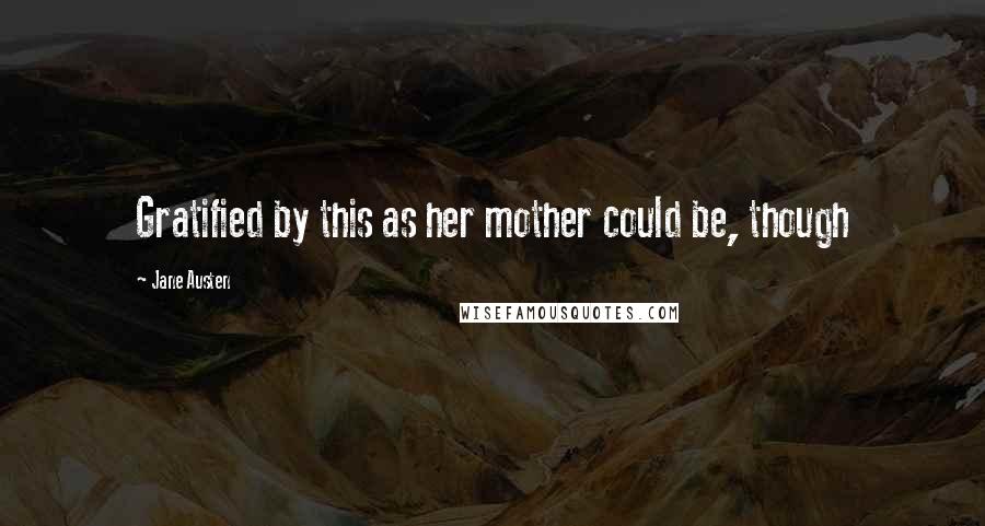 Jane Austen Quotes: Gratified by this as her mother could be, though