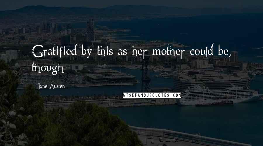 Jane Austen Quotes: Gratified by this as her mother could be, though